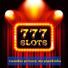 vazados privacy mc pipokinha